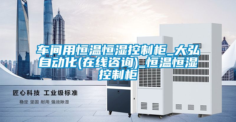 車間用恒溫恒濕控製櫃_大弘自動化(在線谘詢)_恒溫恒濕控製櫃