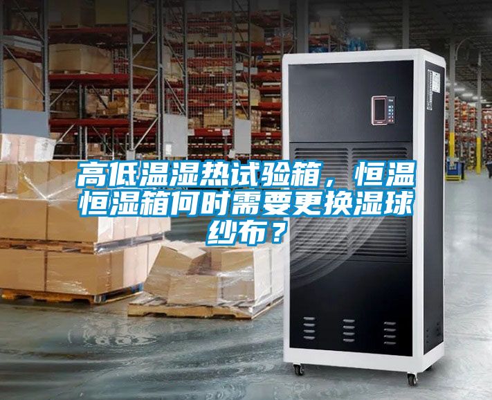 高低溫濕熱試驗箱，恒溫恒濕箱何時需要更換濕球紗布？