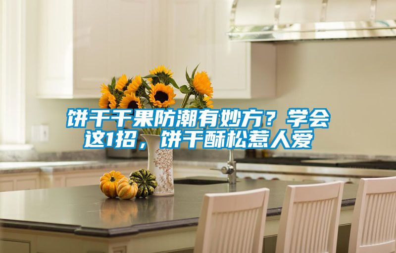 餅幹幹果防潮有妙方？學會這1招，餅幹酥鬆惹人愛