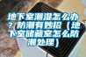地下室潮濕怎麽辦？防潮有妙招（地下室儲藏室怎麽防潮處理）