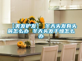 常見問題【美發護發】→冬天頭發有頭屑怎麽辦 冬天頭發幹燥怎麽辦