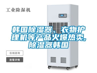 行業免费污视频看片APP韓國91看片网站视频器、衣物護理機等產品火爆熱賣,91看片网站视频器韓國