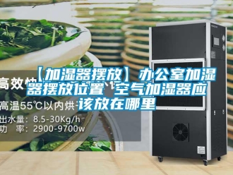 常見問題【加濕器擺放】辦公室加濕器擺放位置 空氣加濕器應該放在哪裏
