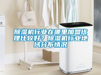 行業免费污视频看片APP91看片网站视频機行業在哪裏加盟代理比較好？91看片网站视频機行業地域分布情況