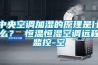 中央空調加濕的原理是什麽？ 恒溫恒濕空調遠程監控-空