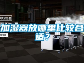 行業免费污视频看片APP加濕器放哪裏比較合適？