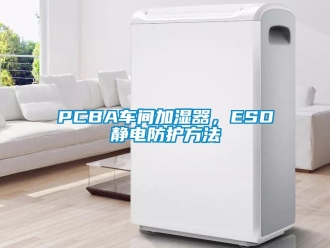 常見問題PCBA車間加濕器，ESD靜電防護方法