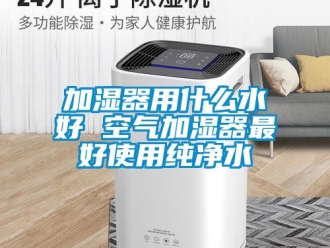 行業免费污视频看片APP加濕器用什麽水好 空氣加濕器最好使用純淨水